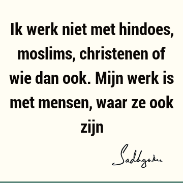 Ik werk niet met hindoes, moslims, christenen of wie dan ook. Mijn werk is met mensen, waar ze ook