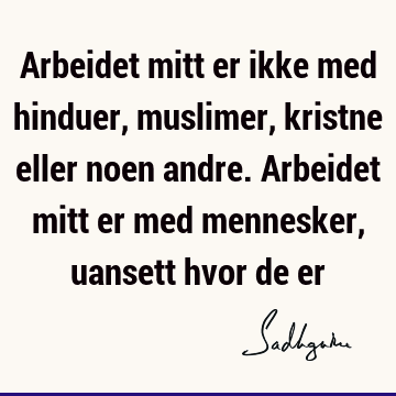 Arbeidet mitt er ikke med hinduer, muslimer, kristne eller noen andre. Arbeidet mitt er med mennesker, uansett hvor de