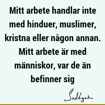 Mitt arbete handlar inte med hinduer, muslimer, kristna eller någon annan. Mitt arbete är med människor, var de än befinner