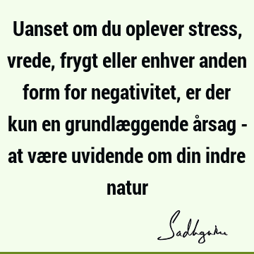 Uanset om du oplever stress, vrede, frygt eller enhver anden form for negativitet, er der kun en grundlæggende årsag - at være uvidende om din indre