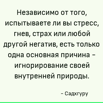 Независимо от того, испытываете ли вы стресс, гнев, страх или любой другой негатив, есть только одна основная причина - игнорирование своей внутренней природы