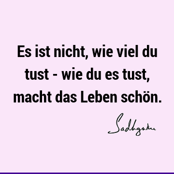 Es ist nicht, wie viel du tust - wie du es tust, macht das Leben schö