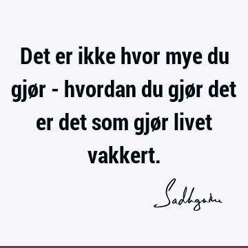 Det er ikke hvor mye du gjør - hvordan du gjør det er det som gjør livet