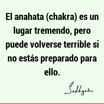 El anahata (chakra) es un lugar tremendo, pero puede volverse terrible si no estás preparado para