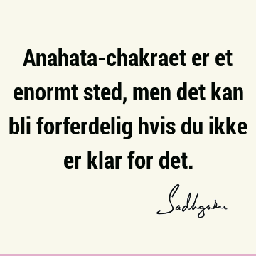 Anahata-chakraet er et enormt sted, men det kan bli forferdelig hvis du ikke er klar for