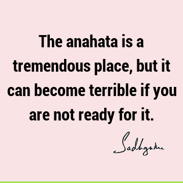 The anahata is a tremendous place, but it can become terrible if you are not ready for