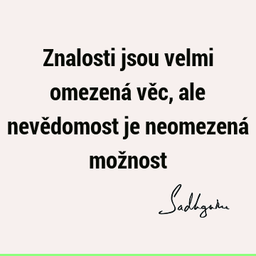 Znalosti jsou velmi omezená věc, ale nevědomost je neomezená mož