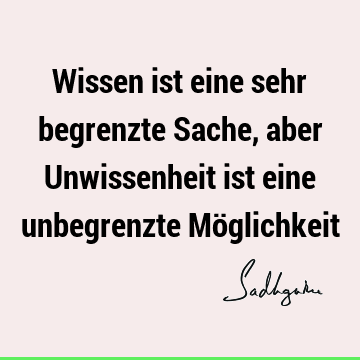 Wissen ist eine sehr begrenzte Sache, aber Unwissenheit ist eine unbegrenzte Mö