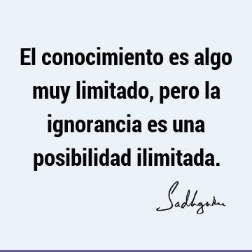 El conocimiento es algo muy limitado, pero la ignorancia es una posibilidad