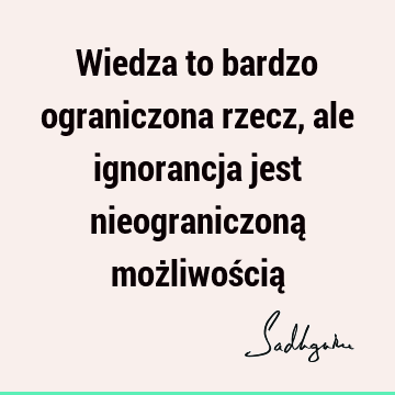 Wiedza to bardzo ograniczona rzecz, ale ignorancja jest nieograniczoną możliwością