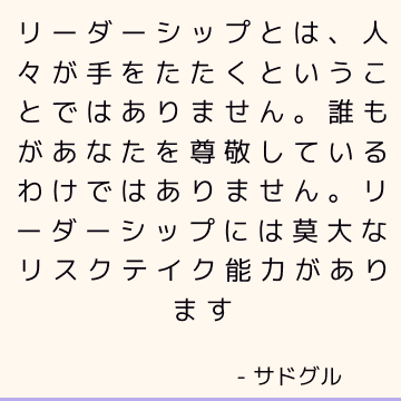 リーダーシップとは、人々が手をたたくということではありません。 誰もがあなたを尊敬しているわけではありません。 リーダーシップには莫大なリスクテイク能力があります