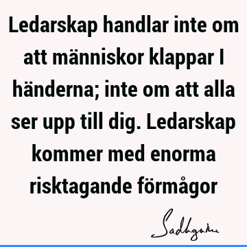 Ledarskap handlar inte om att människor klappar i händerna; inte om att alla ser upp till dig. Ledarskap kommer med enorma risktagande förmå