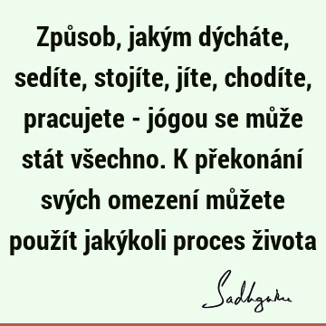 Způsob, jakým dýcháte, sedíte, stojíte, jíte, chodíte, pracujete - jógou se může stát všechno. K překonání svých omezení můžete použít jakýkoli proces ž