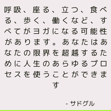 呼吸、座る、立つ、食べる、歩く、働くなど、すべてがヨガになる可能性があります。 あなたはあなたの限界を超越するために人生のあらゆるプロセスを使うことができます