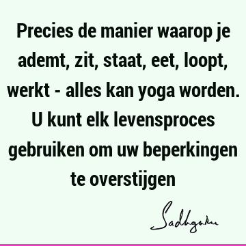 Precies de manier waarop je ademt, zit, staat, eet, loopt, werkt - alles kan yoga worden. U kunt elk levensproces gebruiken om uw beperkingen te