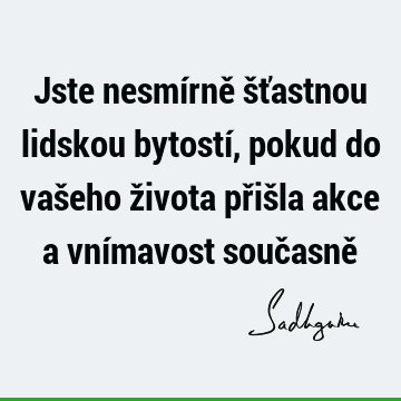 Jste nesmírně šťastnou lidskou bytostí, pokud do vašeho života přišla akce a vnímavost současně