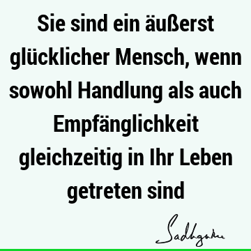 Sie sind ein äußerst glücklicher Mensch, wenn sowohl Handlung als auch Empfänglichkeit gleichzeitig in Ihr Leben getreten