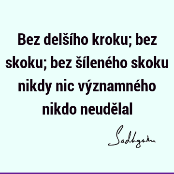 Bez delšího kroku; bez skoku; bez šíleného skoku nikdy nic významného nikdo neudě