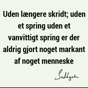 Uden længere skridt; uden et spring uden et vanvittigt spring er der aldrig gjort noget markant af noget