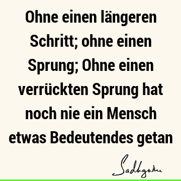 Ohne einen längeren Schritt; ohne einen Sprung; Ohne einen verrückten Sprung hat noch nie ein Mensch etwas Bedeutendes