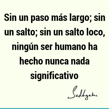 Sin un paso más largo; sin un salto; sin un salto loco, ningún ser humano ha hecho nunca nada