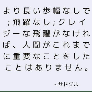 より長い歩幅なしで; 飛躍なし; クレイジーな飛躍がなければ、人間がこれまでに重要なことをしたことはありません。