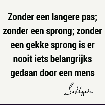 Zonder een langere pas; zonder een sprong; zonder een gekke sprong is er nooit iets belangrijks gedaan door een