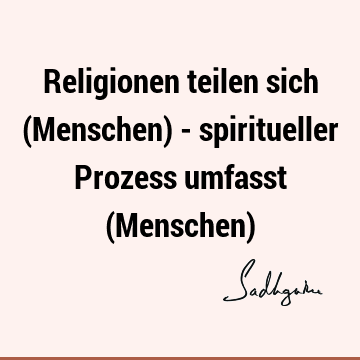 Religionen teilen sich (Menschen) - spiritueller Prozess umfasst (Menschen)