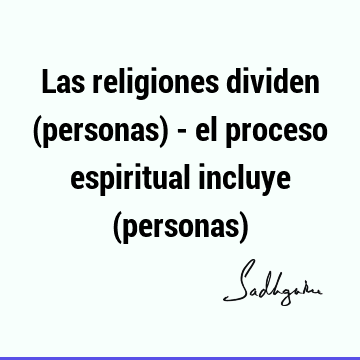 Las religiones dividen (personas) - el proceso espiritual incluye (personas)