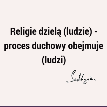 Religie dzielą (ludzie) - proces duchowy obejmuje (ludzi)