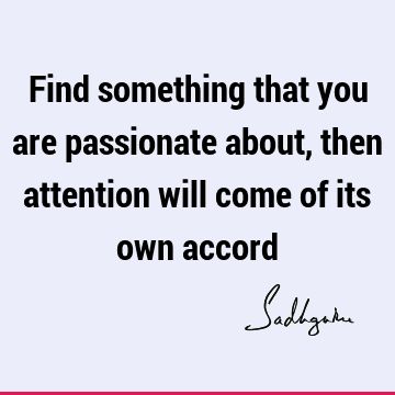 Find something that you are passionate about, then attention will come of its own