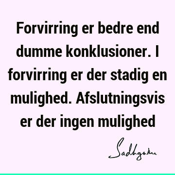 Forvirring er bedre end dumme konklusioner. I forvirring er der stadig en mulighed. Afslutningsvis er der ingen