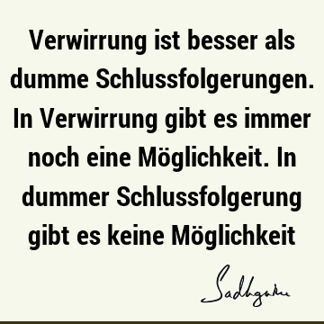 Verwirrung ist besser als dumme Schlussfolgerungen. In Verwirrung gibt es immer noch eine Möglichkeit. In dummer Schlussfolgerung gibt es keine Mö