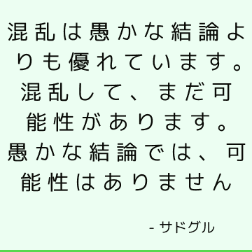 混乱は愚かな結論よりも優れています。 混乱して、まだ可能性があります。 愚かな結論では、可能性はありません