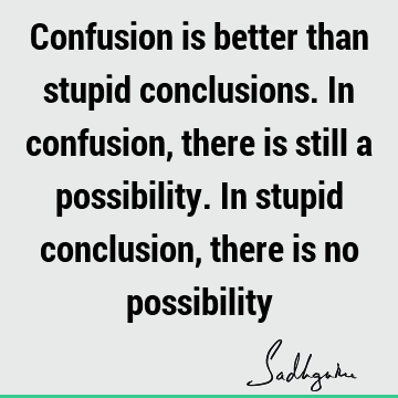 Confusion is better than stupid conclusions. In confusion, there is still a possibility. In stupid conclusion, there is no