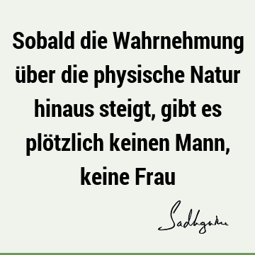 Sobald die Wahrnehmung über die physische Natur hinaus steigt, gibt es plötzlich keinen Mann, keine F