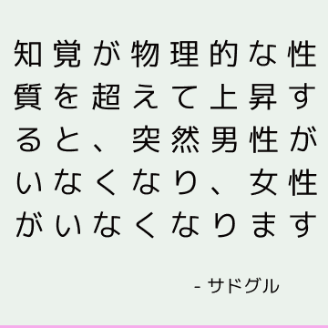 知覚が物理的な性質を超えて上昇すると、突然男性がいなくなり、女性がいなくなります