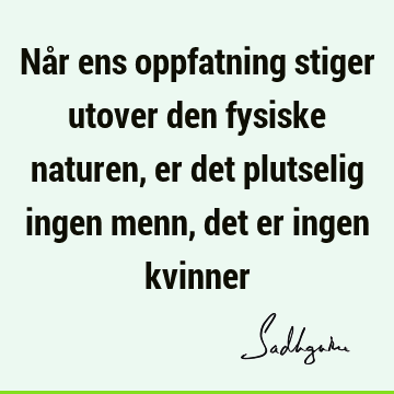 Når ens oppfatning stiger utover den fysiske naturen, er det plutselig ingen menn, det er ingen