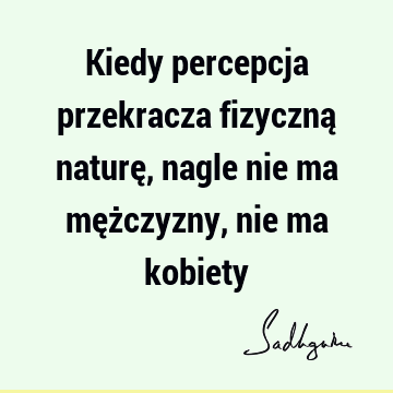 Kiedy percepcja przekracza fizyczną naturę, nagle nie ma mężczyzny, nie ma