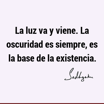 La luz va y viene. La oscuridad es siempre, es la base de la