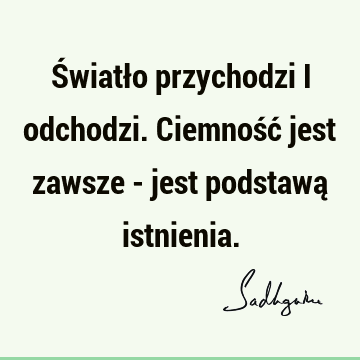 Światło przychodzi i odchodzi. Ciemność jest zawsze - jest podstawą