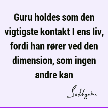 Guru holdes som den vigtigste kontakt i ens liv, fordi han rører ved den dimension, som ingen andre