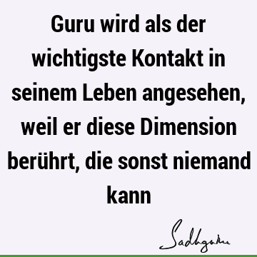 Guru wird als der wichtigste Kontakt in seinem Leben angesehen, weil er diese Dimension berührt, die sonst niemand