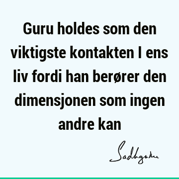 Guru holdes som den viktigste kontakten i ens liv fordi han berører den dimensjonen som ingen andre