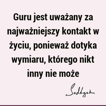 Guru jest uważany za najważniejszy kontakt w życiu, ponieważ dotyka wymiaru, którego nikt inny nie moż