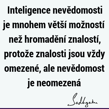 Inteligence nevědomosti je mnohem větší možností než hromadění znalostí, protože znalosti jsou vždy omezené, ale nevědomost je neomezená