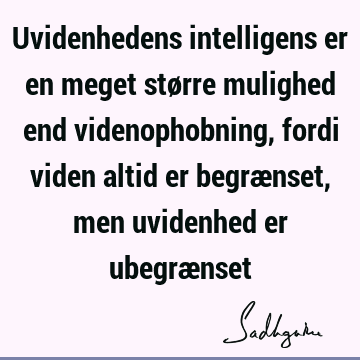 Uvidenhedens intelligens er en meget større mulighed end videnophobning, fordi viden altid er begrænset, men uvidenhed er ubegræ