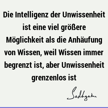 Die Intelligenz der Unwissenheit ist eine viel größere Möglichkeit als die Anhäufung von Wissen, weil Wissen immer begrenzt ist, aber Unwissenheit grenzenlos