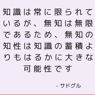 知識は常に限られているが、無知は無限であるため、無知の知性は知識の蓄積よりもはるかに大きな可能性です