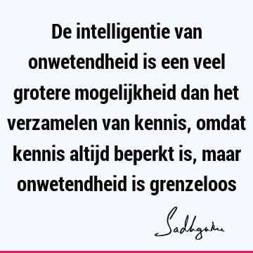 De intelligentie van onwetendheid is een veel grotere mogelijkheid dan het verzamelen van kennis, omdat kennis altijd beperkt is, maar onwetendheid is